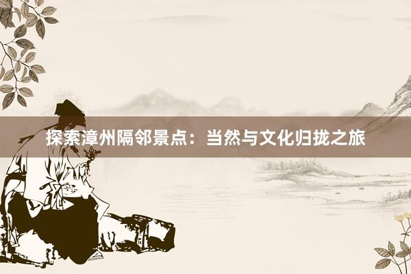 探索漳州隔邻景点：当然与文化归拢之旅